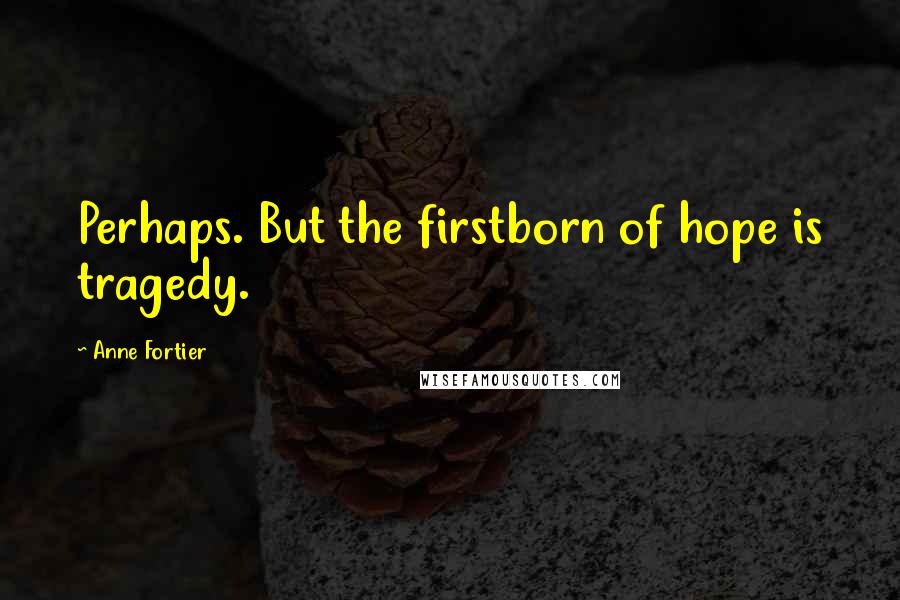 Anne Fortier Quotes: Perhaps. But the firstborn of hope is tragedy.