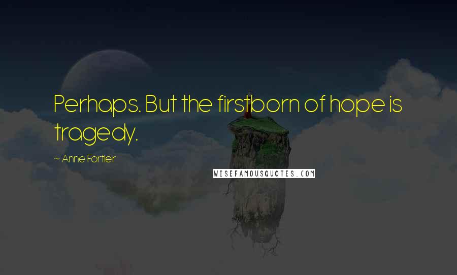 Anne Fortier Quotes: Perhaps. But the firstborn of hope is tragedy.