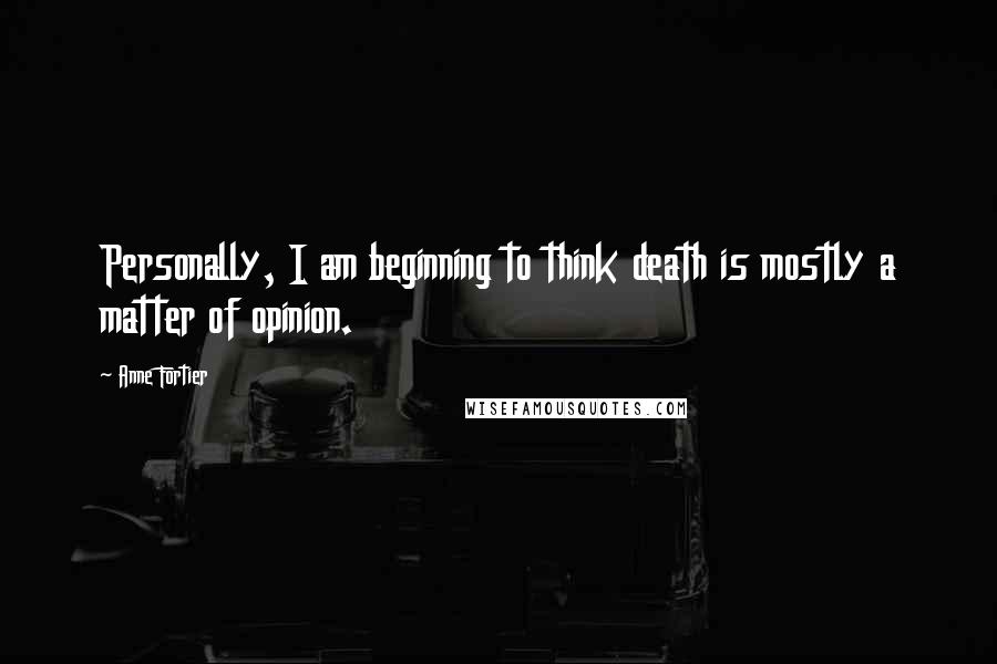 Anne Fortier Quotes: Personally, I am beginning to think death is mostly a matter of opinion.