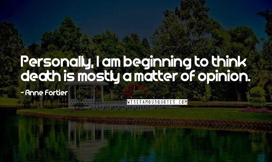 Anne Fortier Quotes: Personally, I am beginning to think death is mostly a matter of opinion.