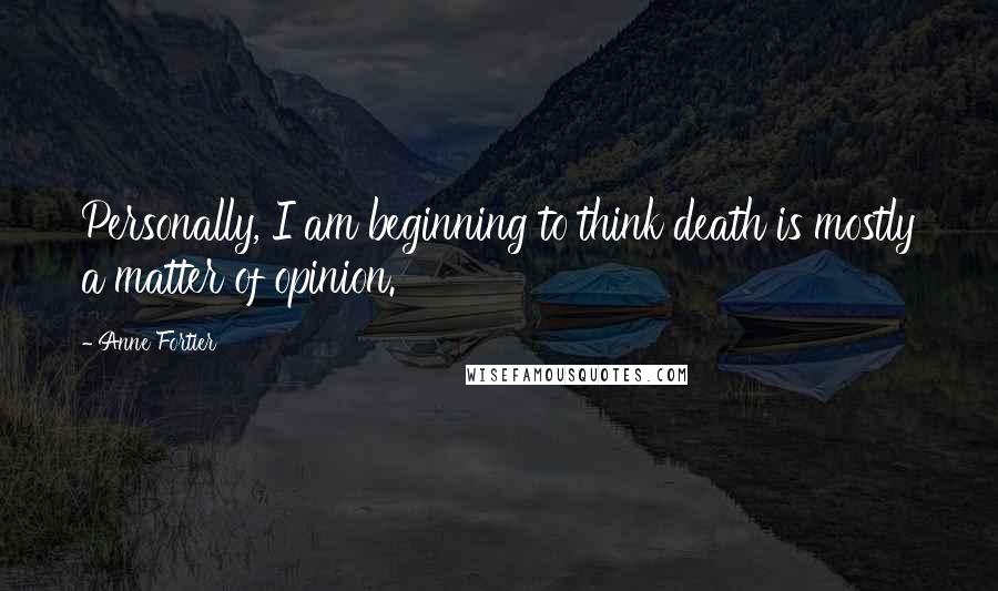 Anne Fortier Quotes: Personally, I am beginning to think death is mostly a matter of opinion.