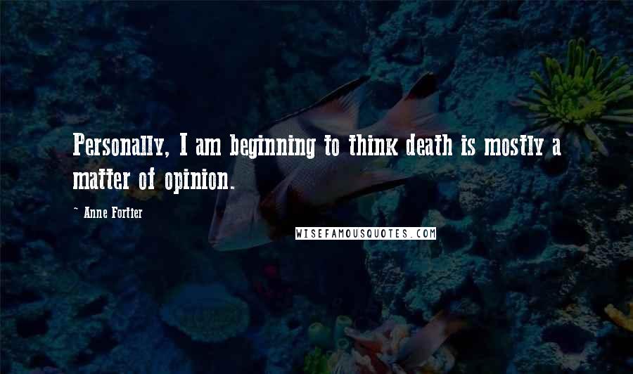 Anne Fortier Quotes: Personally, I am beginning to think death is mostly a matter of opinion.