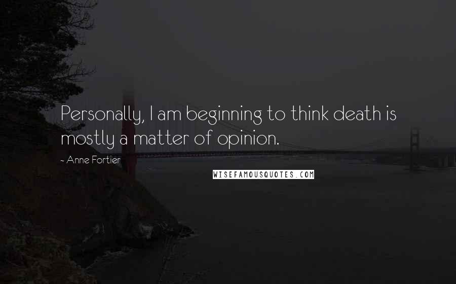 Anne Fortier Quotes: Personally, I am beginning to think death is mostly a matter of opinion.