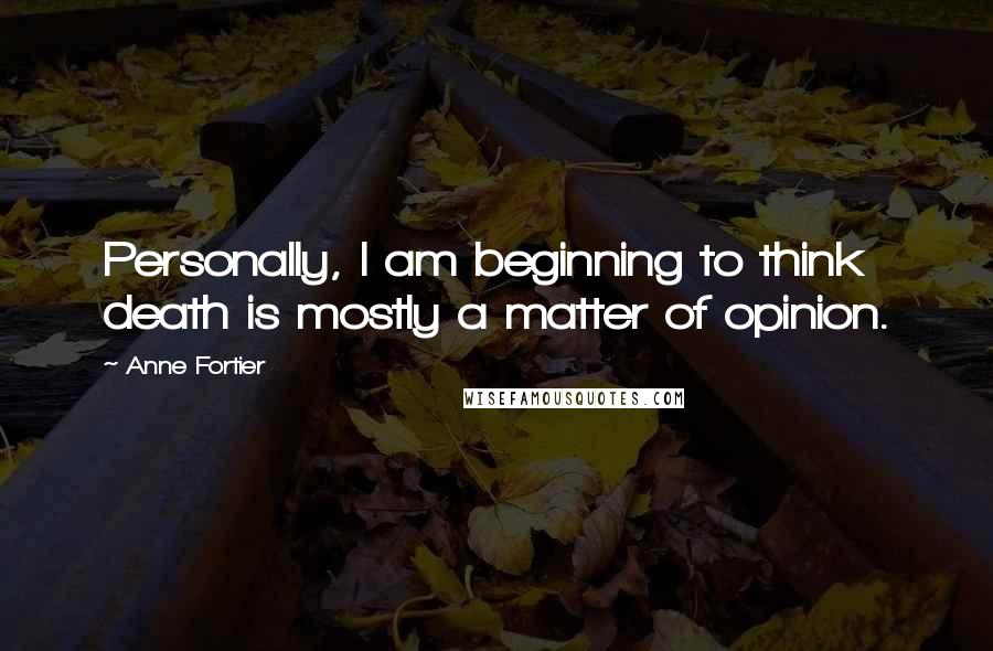 Anne Fortier Quotes: Personally, I am beginning to think death is mostly a matter of opinion.