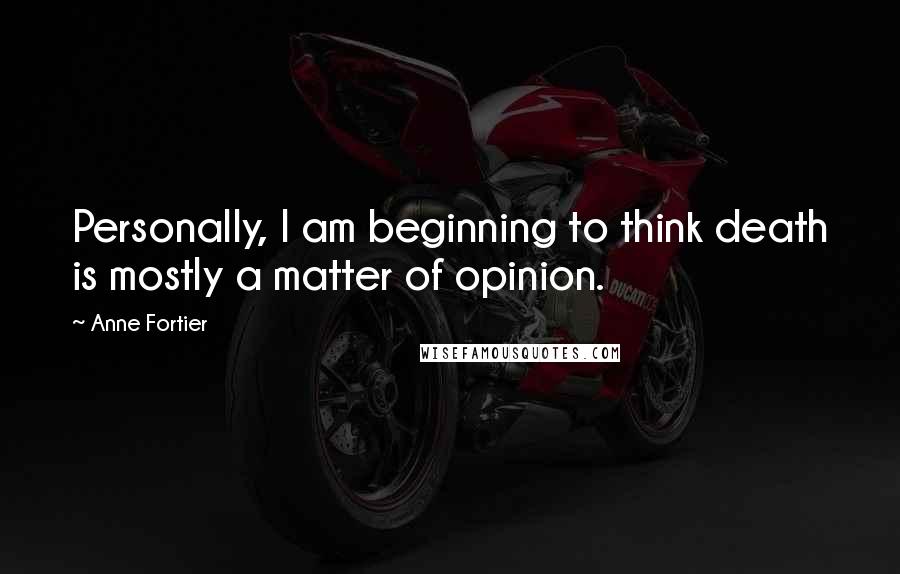 Anne Fortier Quotes: Personally, I am beginning to think death is mostly a matter of opinion.