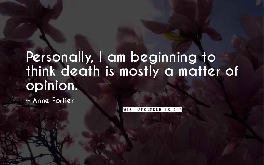 Anne Fortier Quotes: Personally, I am beginning to think death is mostly a matter of opinion.