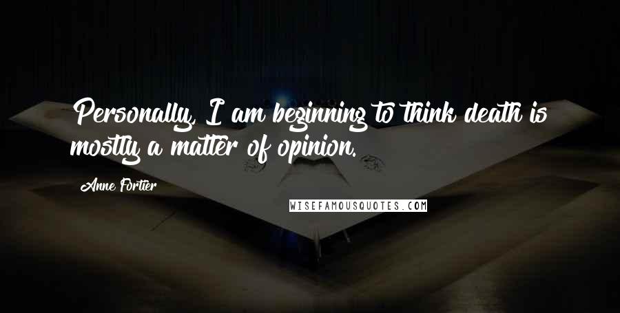 Anne Fortier Quotes: Personally, I am beginning to think death is mostly a matter of opinion.