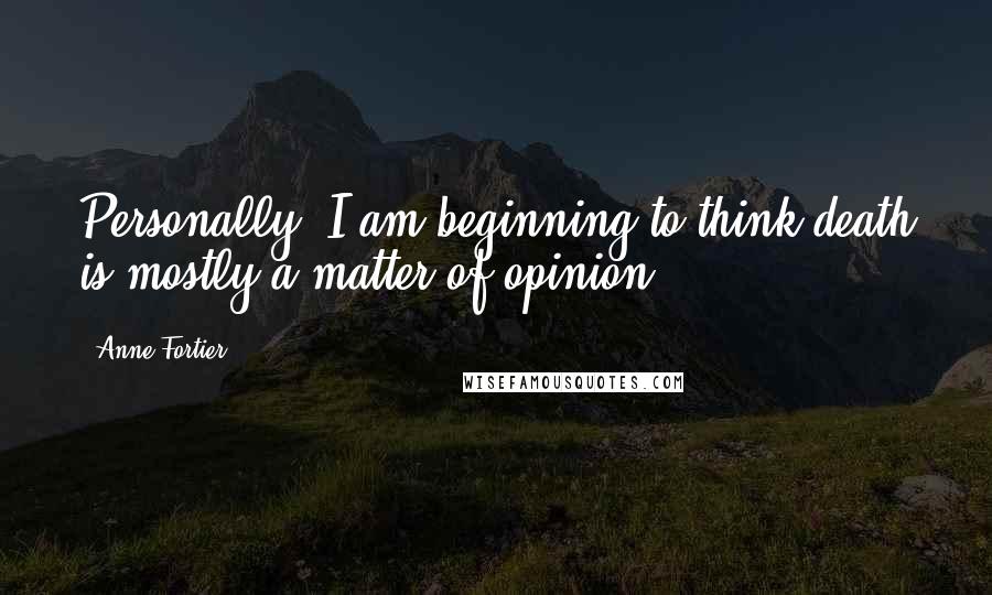 Anne Fortier Quotes: Personally, I am beginning to think death is mostly a matter of opinion.