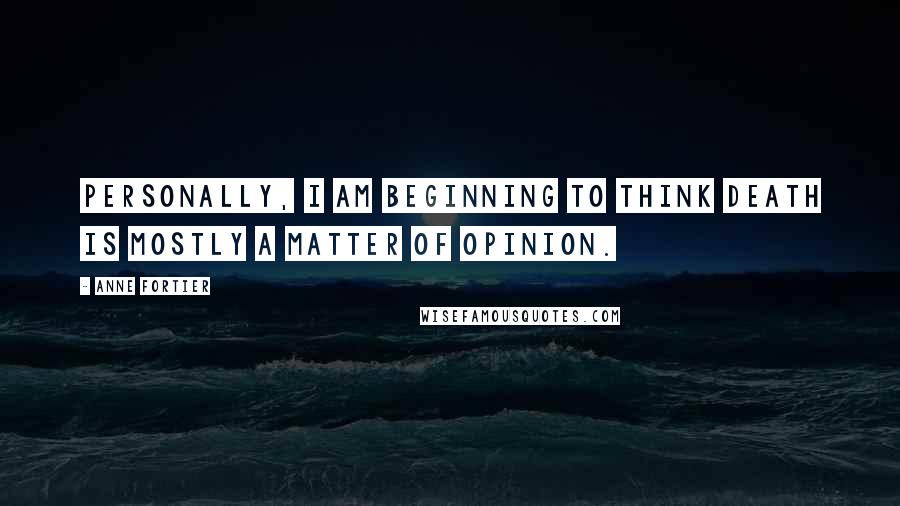 Anne Fortier Quotes: Personally, I am beginning to think death is mostly a matter of opinion.