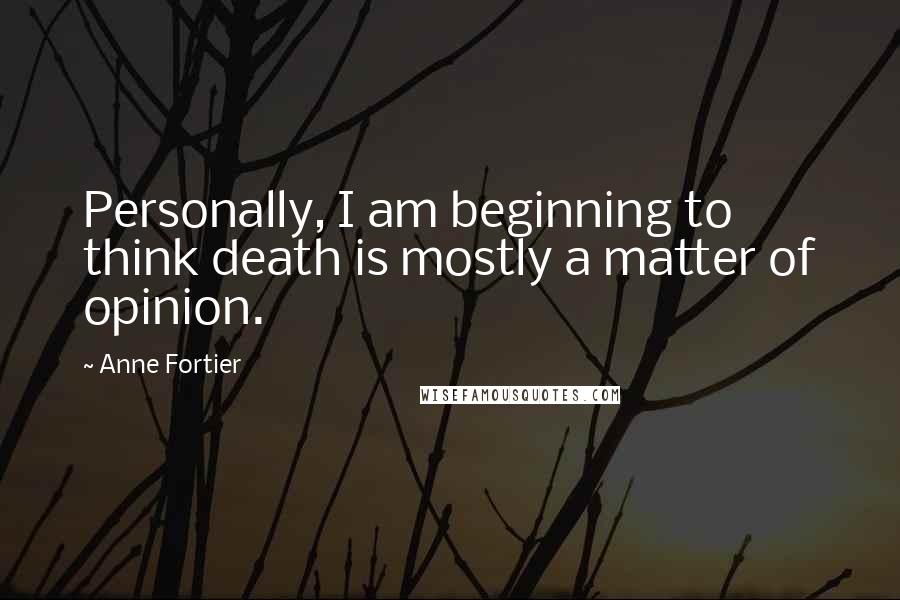 Anne Fortier Quotes: Personally, I am beginning to think death is mostly a matter of opinion.