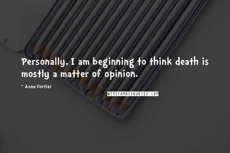 Anne Fortier Quotes: Personally, I am beginning to think death is mostly a matter of opinion.