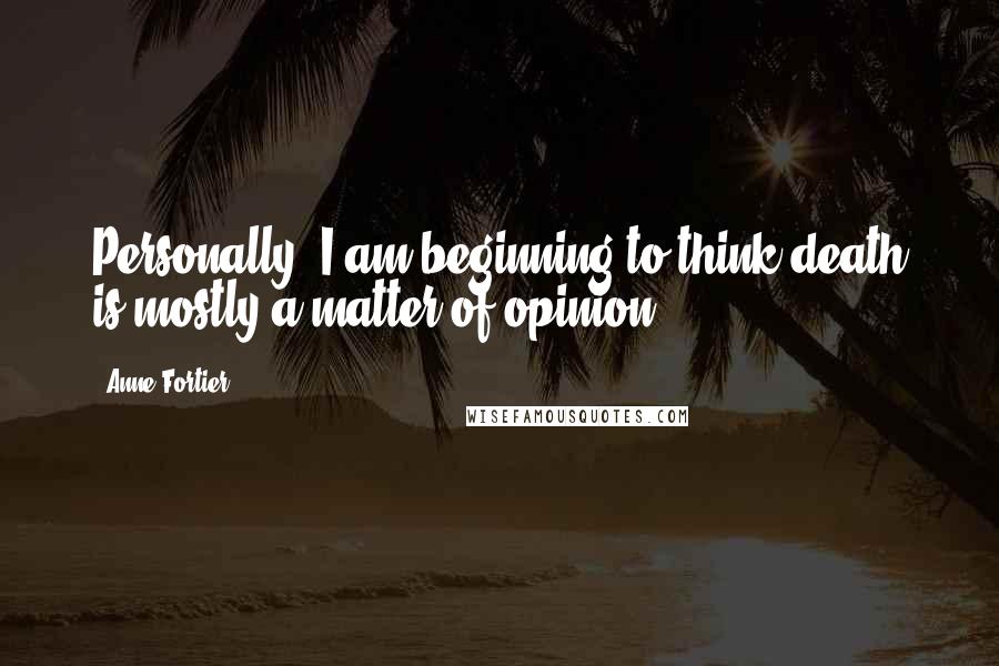 Anne Fortier Quotes: Personally, I am beginning to think death is mostly a matter of opinion.