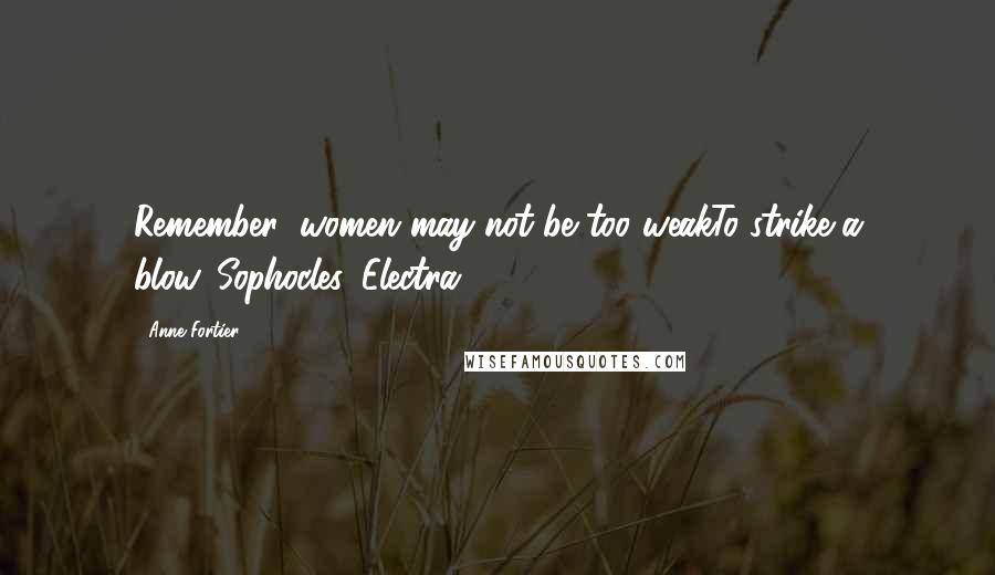 Anne Fortier Quotes: Remember: women may not be too weakTo strike a blow.-Sophocles, Electra