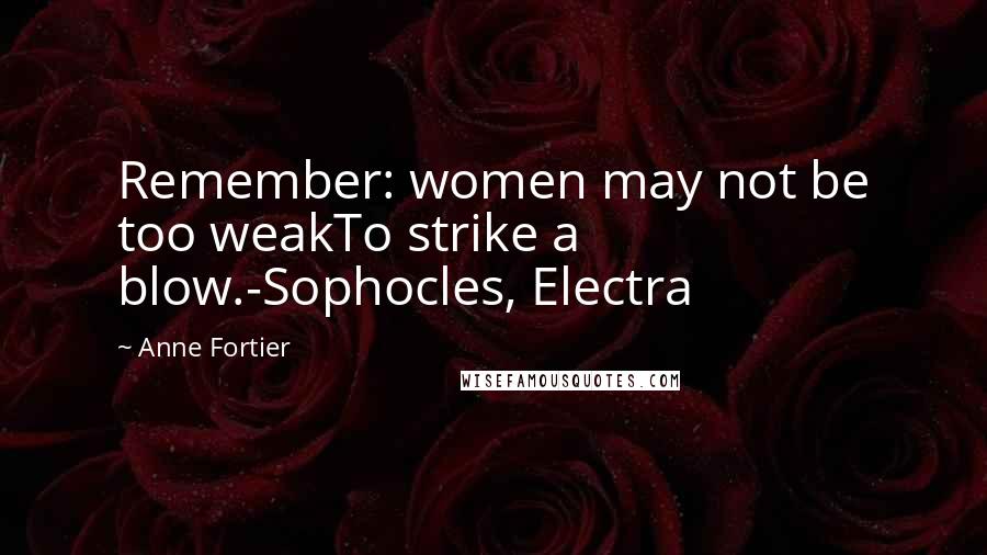 Anne Fortier Quotes: Remember: women may not be too weakTo strike a blow.-Sophocles, Electra