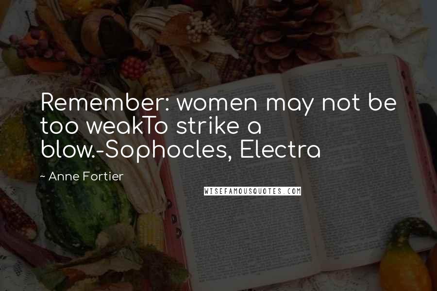 Anne Fortier Quotes: Remember: women may not be too weakTo strike a blow.-Sophocles, Electra