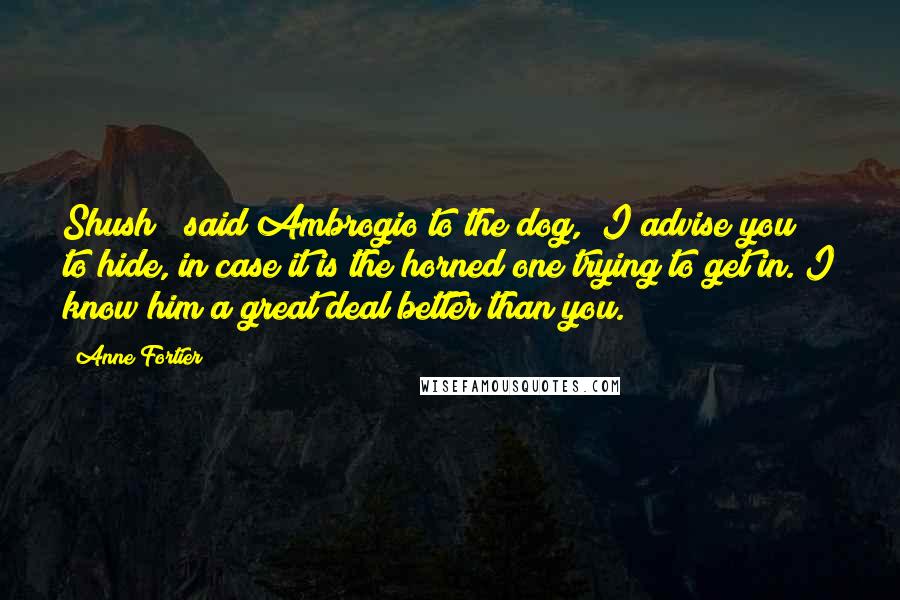 Anne Fortier Quotes: Shush!" said Ambrogio to the dog, "I advise you to hide, in case it is the horned one trying to get in. I know him a great deal better than you.