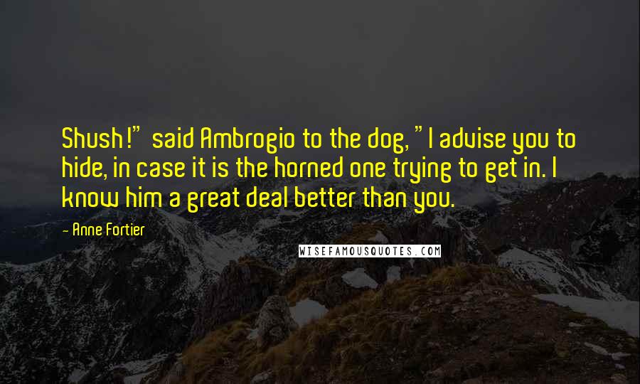 Anne Fortier Quotes: Shush!" said Ambrogio to the dog, "I advise you to hide, in case it is the horned one trying to get in. I know him a great deal better than you.
