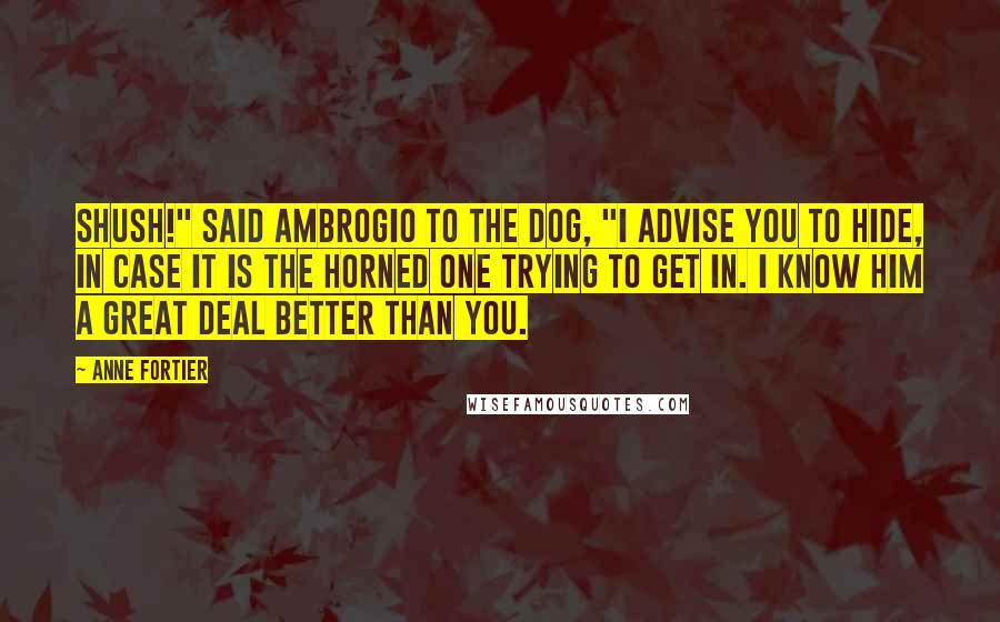 Anne Fortier Quotes: Shush!" said Ambrogio to the dog, "I advise you to hide, in case it is the horned one trying to get in. I know him a great deal better than you.