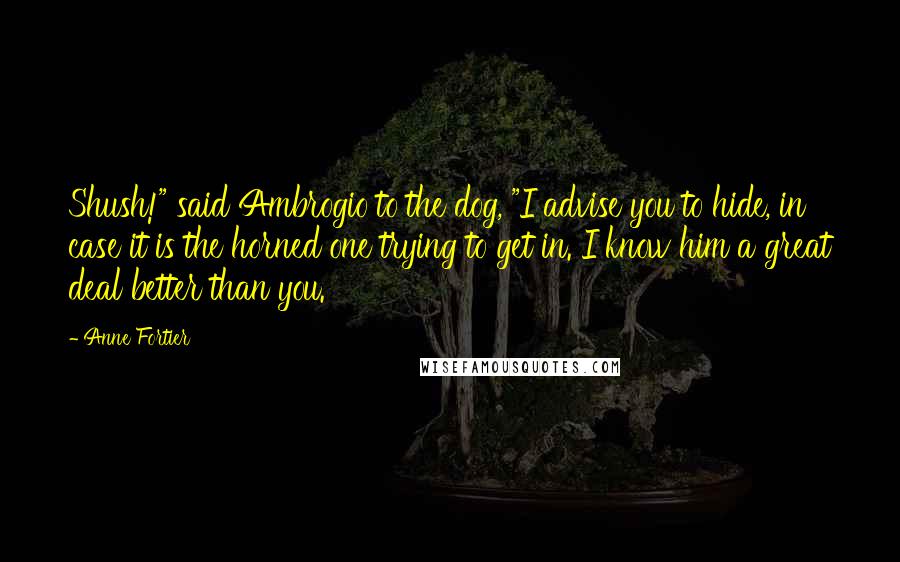 Anne Fortier Quotes: Shush!" said Ambrogio to the dog, "I advise you to hide, in case it is the horned one trying to get in. I know him a great deal better than you.