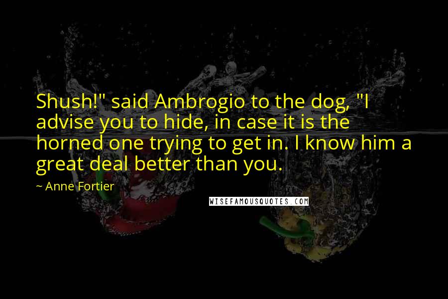 Anne Fortier Quotes: Shush!" said Ambrogio to the dog, "I advise you to hide, in case it is the horned one trying to get in. I know him a great deal better than you.