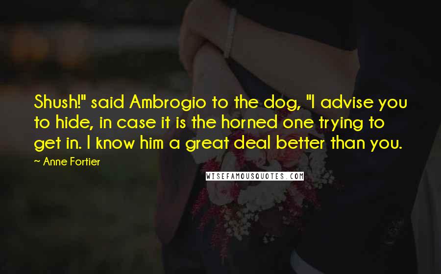 Anne Fortier Quotes: Shush!" said Ambrogio to the dog, "I advise you to hide, in case it is the horned one trying to get in. I know him a great deal better than you.