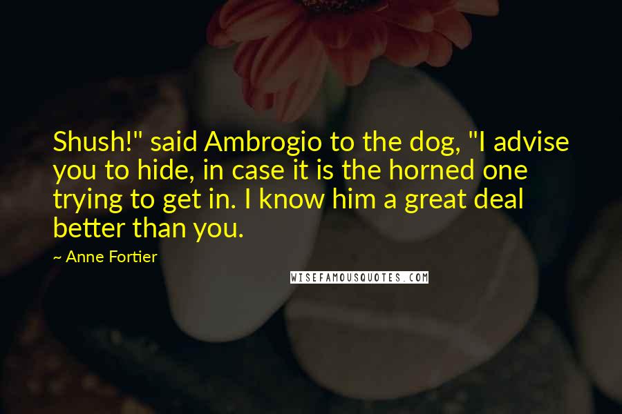 Anne Fortier Quotes: Shush!" said Ambrogio to the dog, "I advise you to hide, in case it is the horned one trying to get in. I know him a great deal better than you.