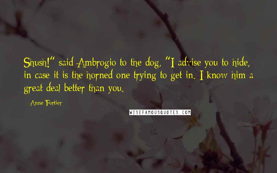 Anne Fortier Quotes: Shush!" said Ambrogio to the dog, "I advise you to hide, in case it is the horned one trying to get in. I know him a great deal better than you.