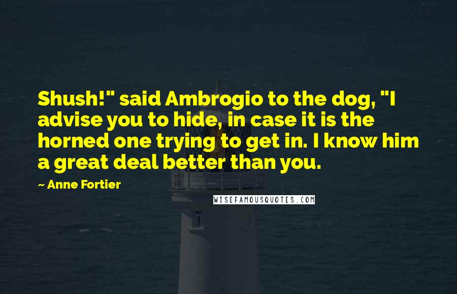 Anne Fortier Quotes: Shush!" said Ambrogio to the dog, "I advise you to hide, in case it is the horned one trying to get in. I know him a great deal better than you.