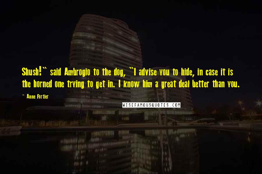 Anne Fortier Quotes: Shush!" said Ambrogio to the dog, "I advise you to hide, in case it is the horned one trying to get in. I know him a great deal better than you.