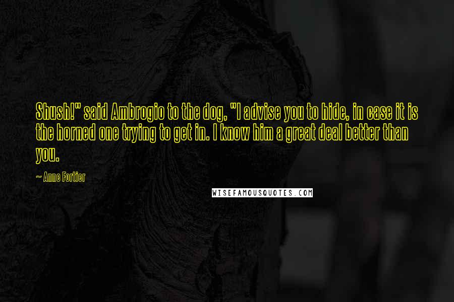 Anne Fortier Quotes: Shush!" said Ambrogio to the dog, "I advise you to hide, in case it is the horned one trying to get in. I know him a great deal better than you.