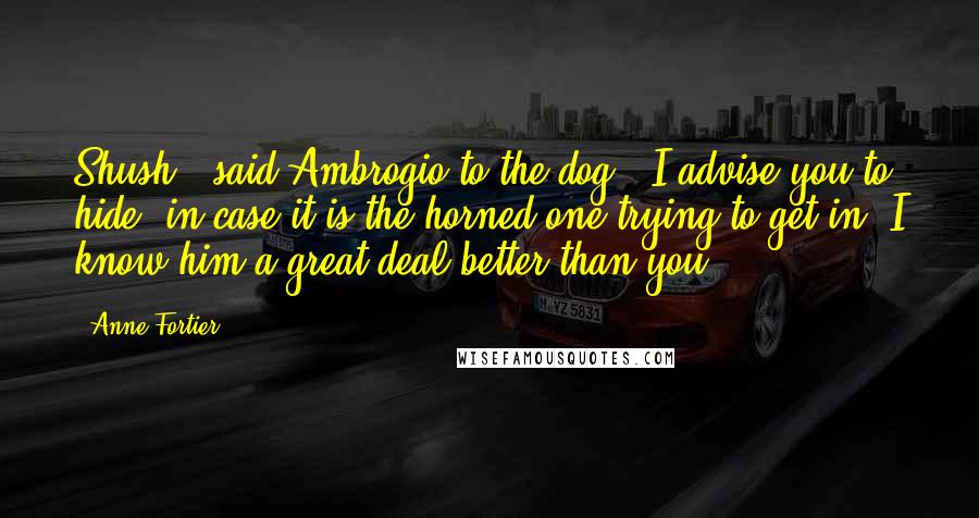 Anne Fortier Quotes: Shush!" said Ambrogio to the dog, "I advise you to hide, in case it is the horned one trying to get in. I know him a great deal better than you.