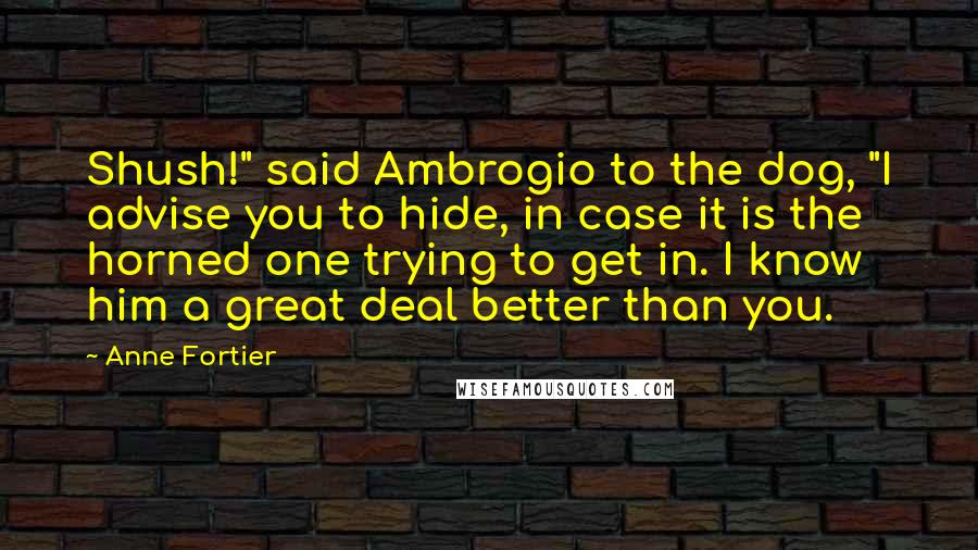 Anne Fortier Quotes: Shush!" said Ambrogio to the dog, "I advise you to hide, in case it is the horned one trying to get in. I know him a great deal better than you.