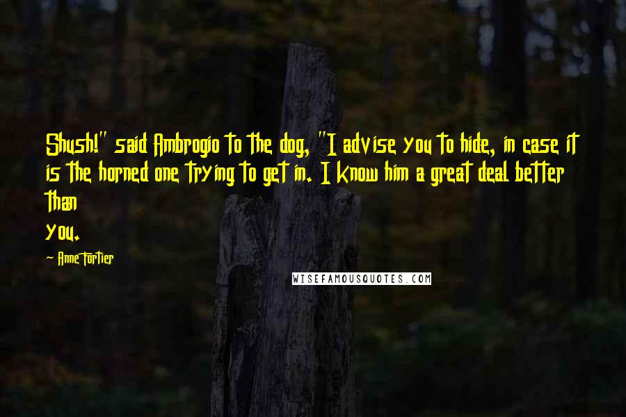 Anne Fortier Quotes: Shush!" said Ambrogio to the dog, "I advise you to hide, in case it is the horned one trying to get in. I know him a great deal better than you.