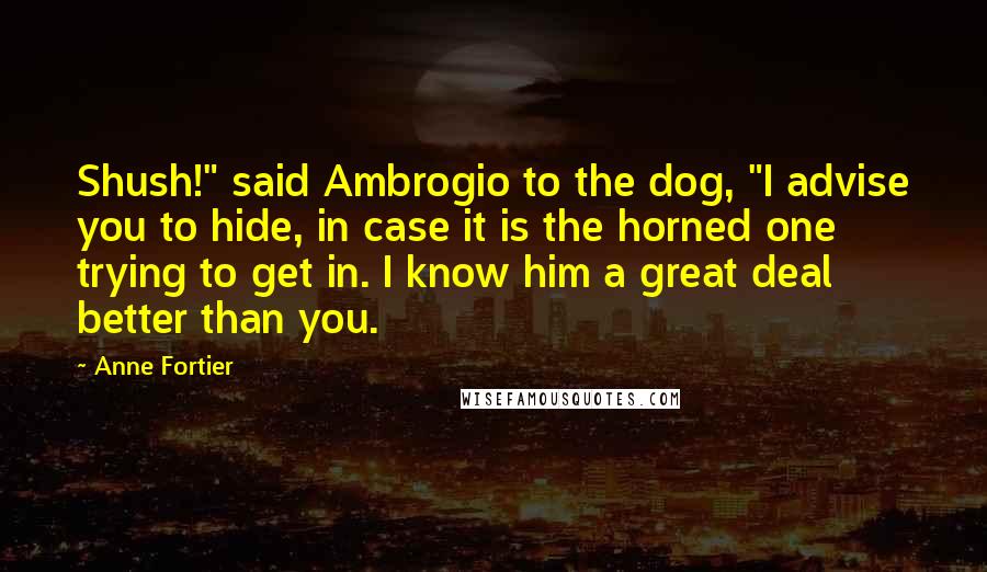 Anne Fortier Quotes: Shush!" said Ambrogio to the dog, "I advise you to hide, in case it is the horned one trying to get in. I know him a great deal better than you.