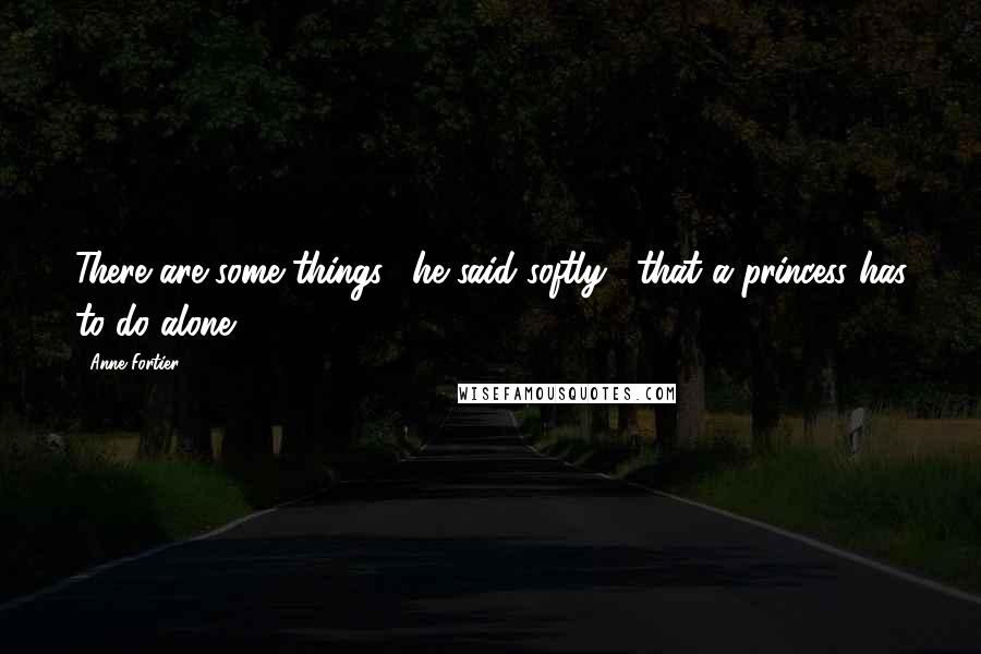 Anne Fortier Quotes: There are some things," he said softly, "that a princess has to do alone.