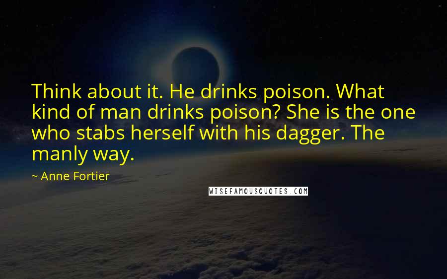 Anne Fortier Quotes: Think about it. He drinks poison. What kind of man drinks poison? She is the one who stabs herself with his dagger. The manly way.