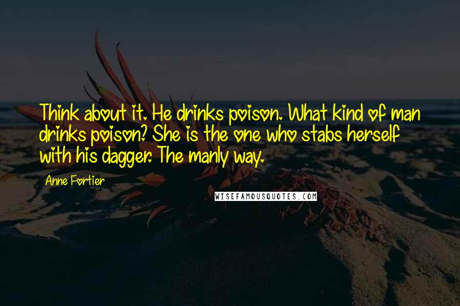 Anne Fortier Quotes: Think about it. He drinks poison. What kind of man drinks poison? She is the one who stabs herself with his dagger. The manly way.