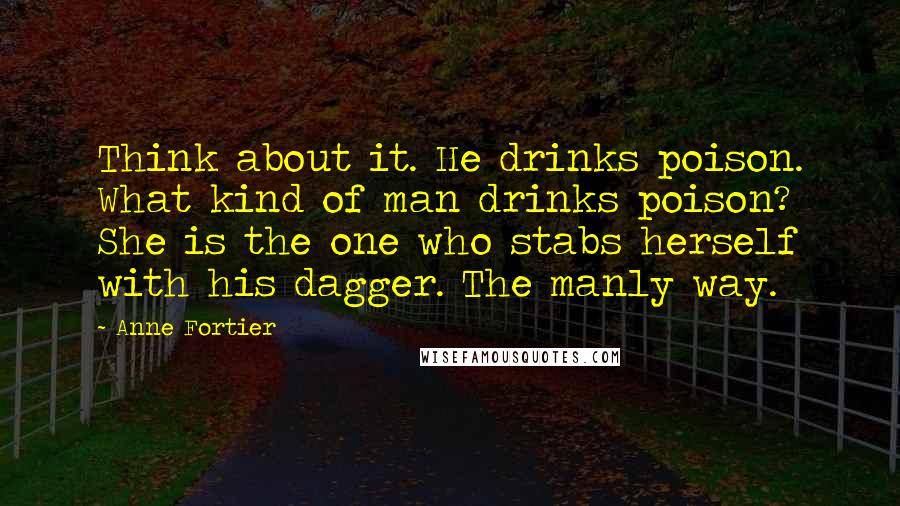 Anne Fortier Quotes: Think about it. He drinks poison. What kind of man drinks poison? She is the one who stabs herself with his dagger. The manly way.