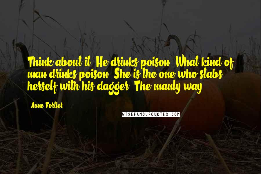 Anne Fortier Quotes: Think about it. He drinks poison. What kind of man drinks poison? She is the one who stabs herself with his dagger. The manly way.