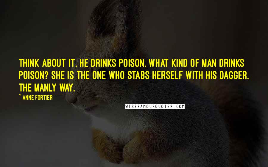 Anne Fortier Quotes: Think about it. He drinks poison. What kind of man drinks poison? She is the one who stabs herself with his dagger. The manly way.