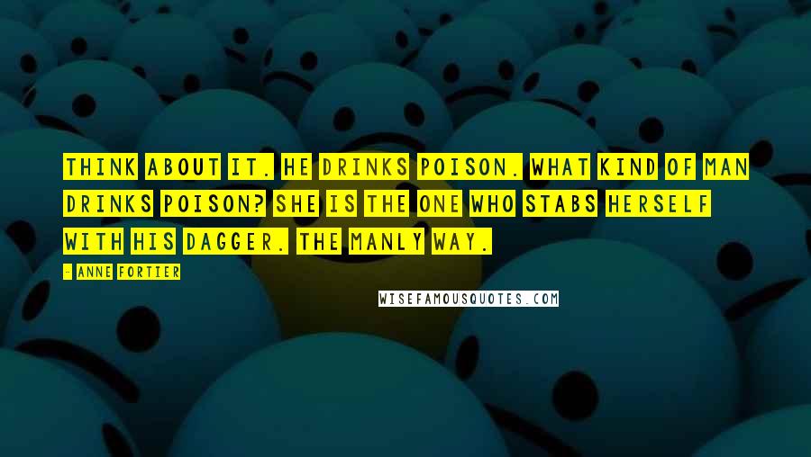 Anne Fortier Quotes: Think about it. He drinks poison. What kind of man drinks poison? She is the one who stabs herself with his dagger. The manly way.