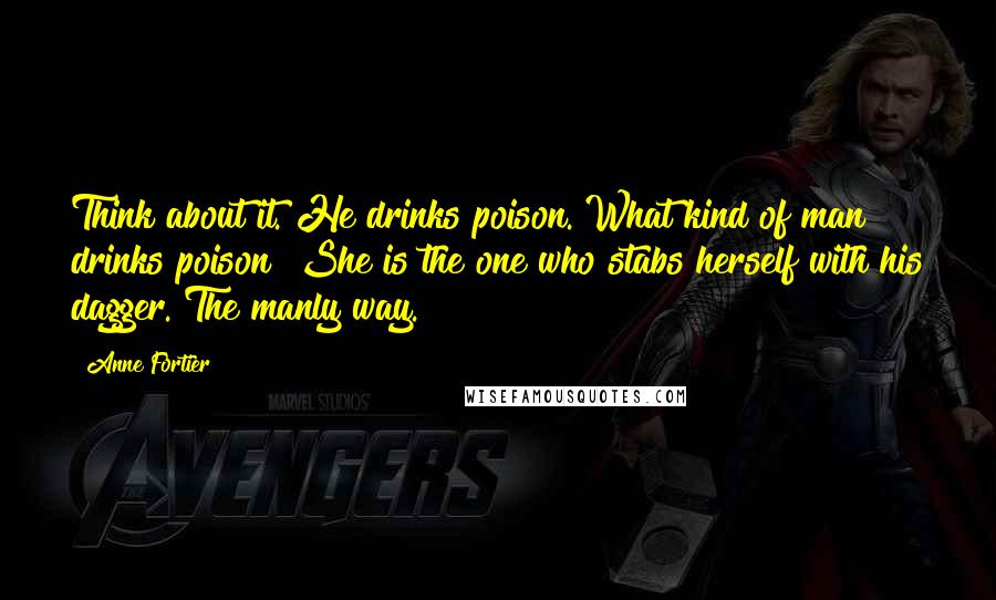 Anne Fortier Quotes: Think about it. He drinks poison. What kind of man drinks poison? She is the one who stabs herself with his dagger. The manly way.