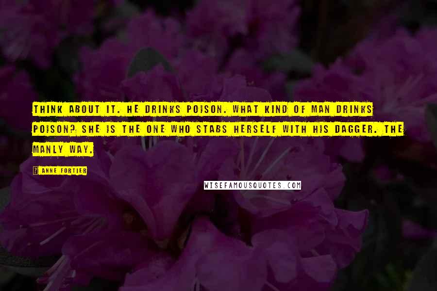 Anne Fortier Quotes: Think about it. He drinks poison. What kind of man drinks poison? She is the one who stabs herself with his dagger. The manly way.
