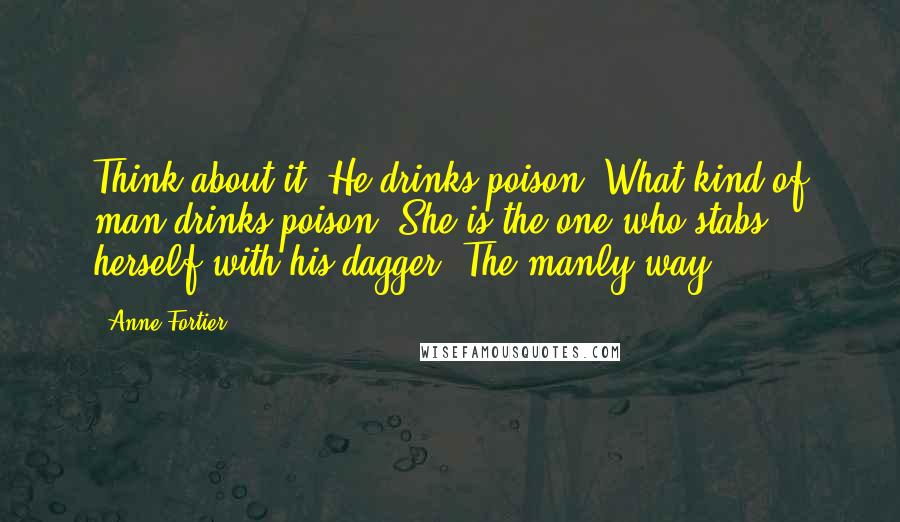 Anne Fortier Quotes: Think about it. He drinks poison. What kind of man drinks poison? She is the one who stabs herself with his dagger. The manly way.