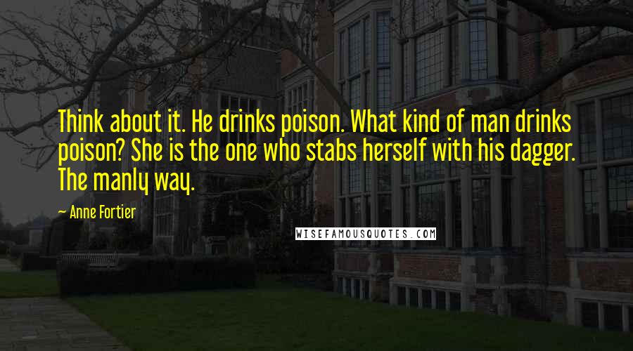 Anne Fortier Quotes: Think about it. He drinks poison. What kind of man drinks poison? She is the one who stabs herself with his dagger. The manly way.