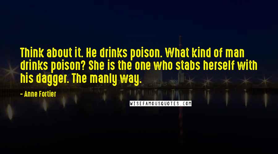 Anne Fortier Quotes: Think about it. He drinks poison. What kind of man drinks poison? She is the one who stabs herself with his dagger. The manly way.
