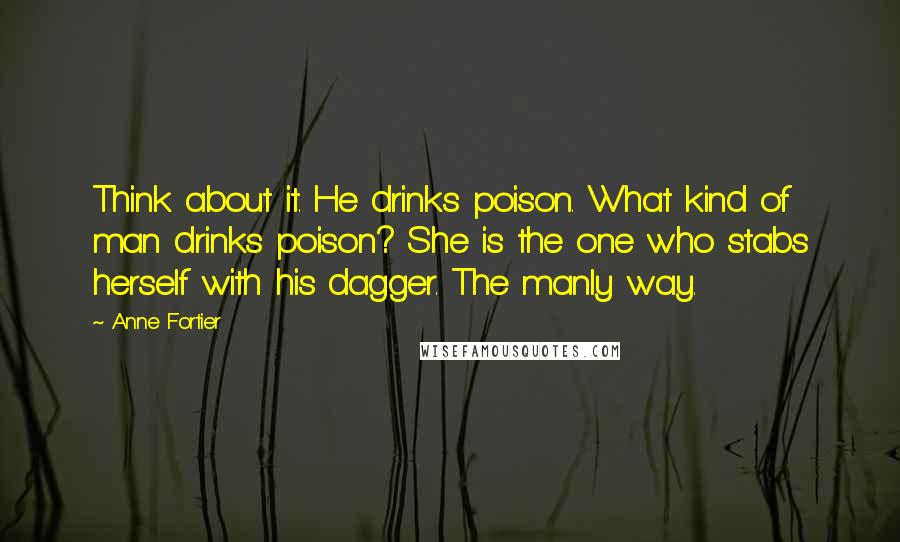 Anne Fortier Quotes: Think about it. He drinks poison. What kind of man drinks poison? She is the one who stabs herself with his dagger. The manly way.