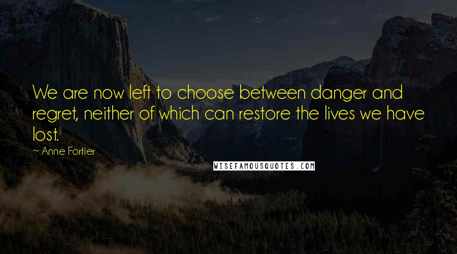 Anne Fortier Quotes: We are now left to choose between danger and regret, neither of which can restore the lives we have lost.