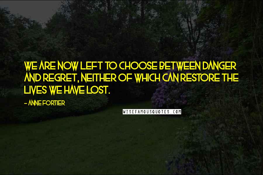 Anne Fortier Quotes: We are now left to choose between danger and regret, neither of which can restore the lives we have lost.