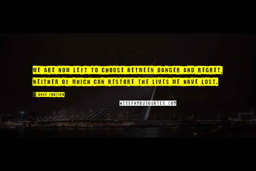 Anne Fortier Quotes: We are now left to choose between danger and regret, neither of which can restore the lives we have lost.